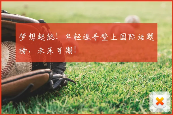 梦想起航!年轻选手登上国际话题榜,未来可期!