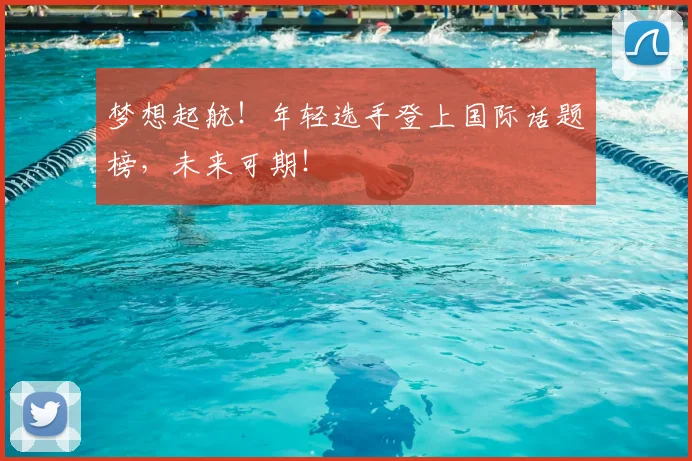 梦想起航！年轻选手登上国际话题榜，未来可期！